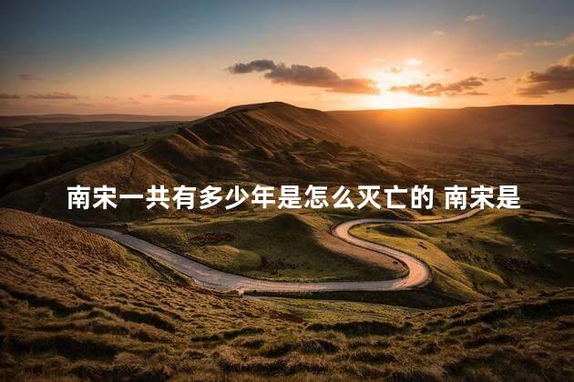 南宋一共有多少年是怎么灭亡的 南宋是被谁灭亡的
